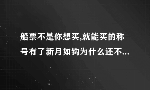 船票不是你想买,就能买的称号有了新月如钩为什么还不能过阿- -、