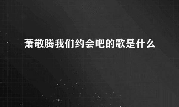 萧敬腾我们约会吧的歌是什么