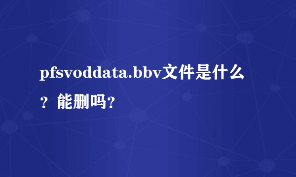 pfsvoddata.bbv文件是什么？能删吗？