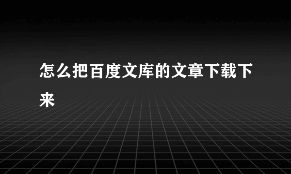 怎么把百度文库的文章下载下来