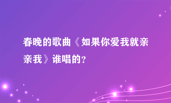 春晚的歌曲《如果你爱我就亲亲我》谁唱的？