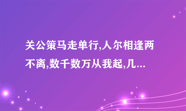 关公策马走单行,人尔相逢两不离,数千数万从我起,几棵树木不成林,文字里面王称雄,阴曹地府为首领!打六个字