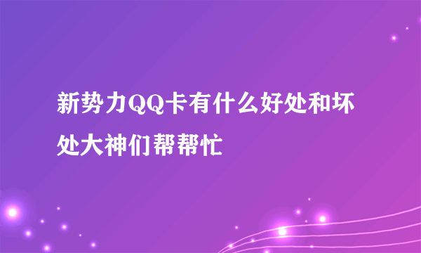 新势力QQ卡有什么好处和坏处大神们帮帮忙