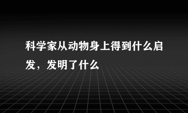 科学家从动物身上得到什么启发，发明了什么