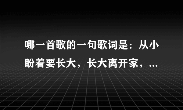 哪一首歌的一句歌词是：从小盼着要长大，长大离开家，歌名是什么？