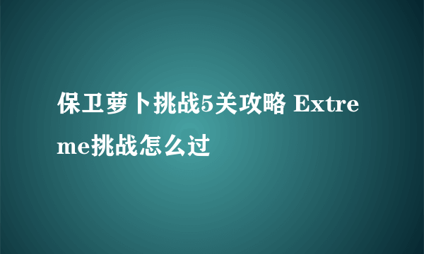 保卫萝卜挑战5关攻略 Extreme挑战怎么过