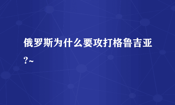 俄罗斯为什么要攻打格鲁吉亚?~