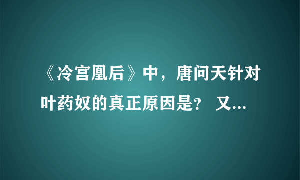 《冷宫凰后》中，唐问天针对叶药奴的真正原因是？ 又为什么爱上叶药奴？最后结局是啥