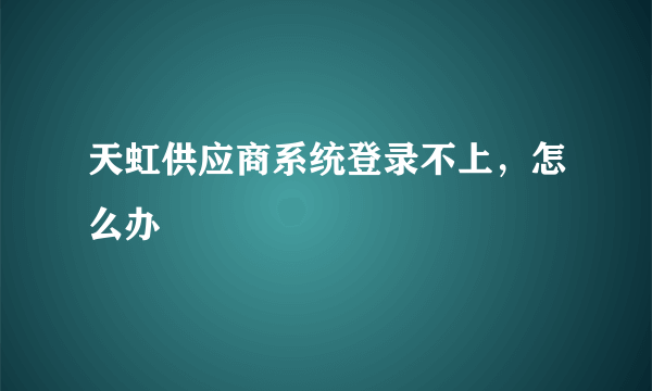 天虹供应商系统登录不上，怎么办