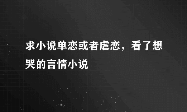 求小说单恋或者虐恋，看了想哭的言情小说