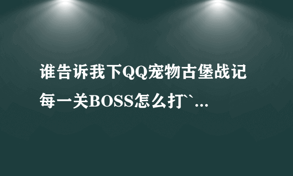 谁告诉我下QQ宠物古堡战记每一关BOSS怎么打`````````详细说明