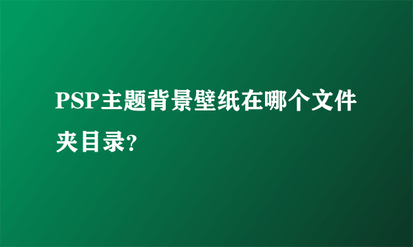 PSP主题背景壁纸在哪个文件夹目录？