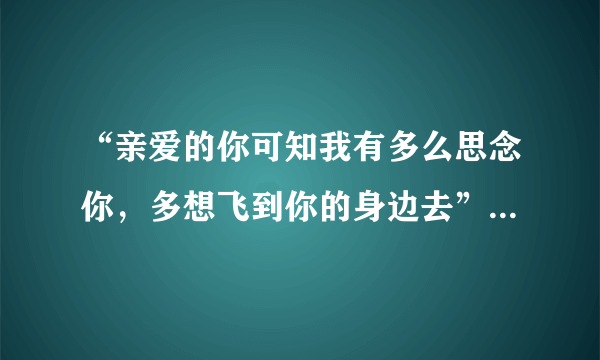 “亲爱的你可知我有多么思念你，多想飞到你的身边去”的歌名是什么？