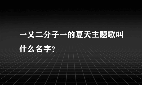 一又二分子一的夏天主题歌叫什么名字？