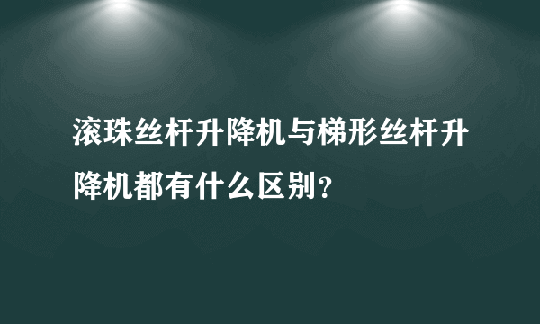 滚珠丝杆升降机与梯形丝杆升降机都有什么区别？