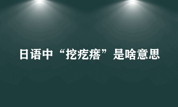 日语中“挖疙瘩”是啥意思