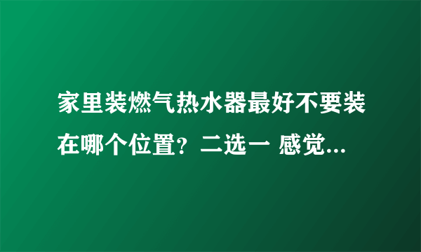 家里装燃气热水器最好不要装在哪个位置？二选一 感觉更像脑筋急转弯