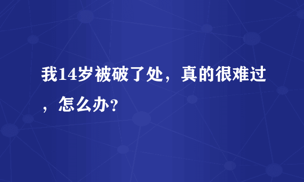 我14岁被破了处，真的很难过，怎么办？