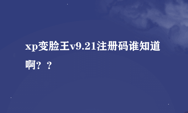 xp变脸王v9.21注册码谁知道啊？？