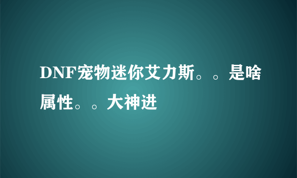 DNF宠物迷你艾力斯。。是啥属性。。大神进