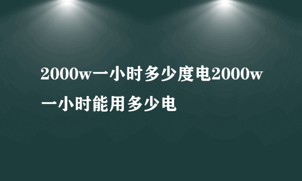 2000w一小时多少度电2000w一小时能用多少电