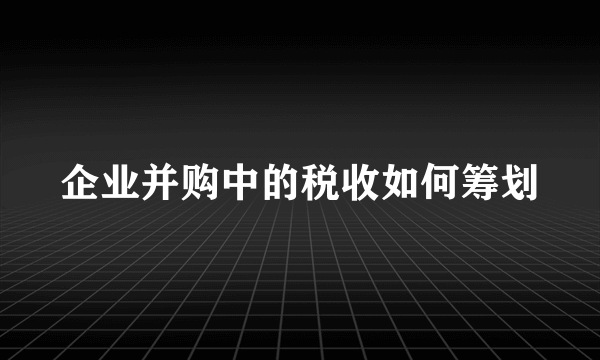 企业并购中的税收如何筹划