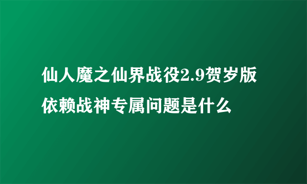 仙人魔之仙界战役2.9贺岁版依赖战神专属问题是什么