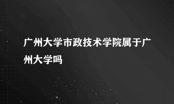 广州大学市政技术学院属于广州大学吗