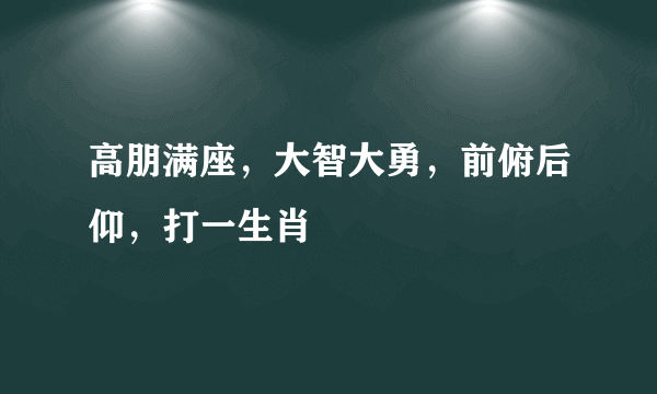 高朋满座，大智大勇，前俯后仰，打一生肖