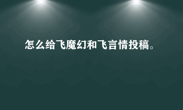 怎么给飞魔幻和飞言情投稿。