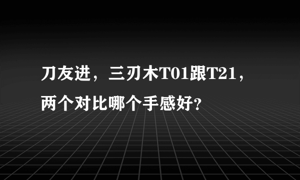 刀友进，三刃木T01跟T21，两个对比哪个手感好？