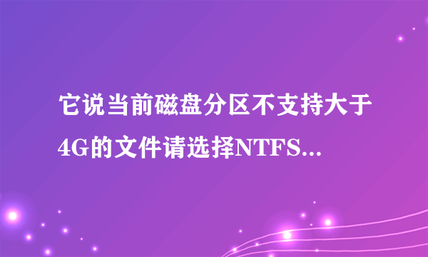 它说当前磁盘分区不支持大于4G的文件请选择NTFS格式分区！ 什么意思？