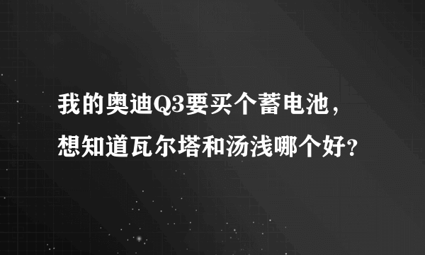 我的奥迪Q3要买个蓄电池，想知道瓦尔塔和汤浅哪个好？