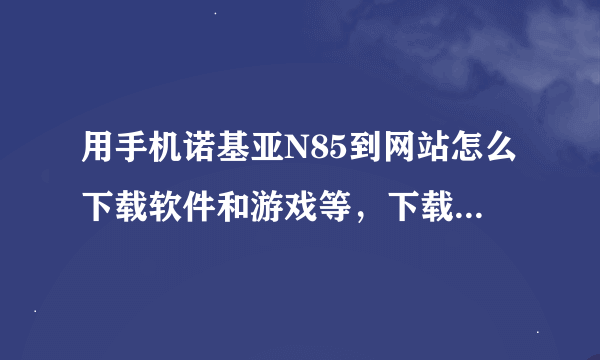 用手机诺基亚N85到网站怎么下载软件和游戏等，下载怎么保存。