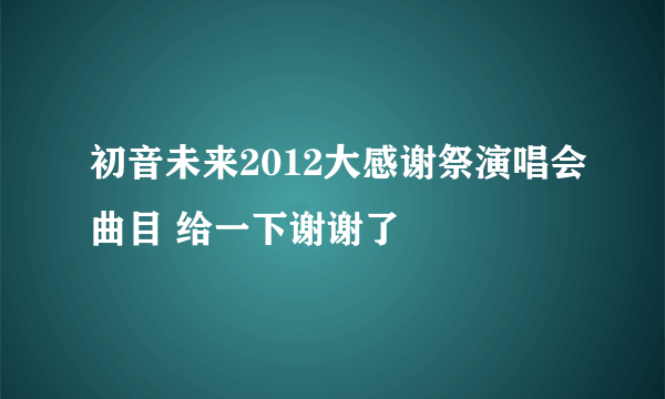 初音未来2012大感谢祭演唱会曲目 给一下谢谢了