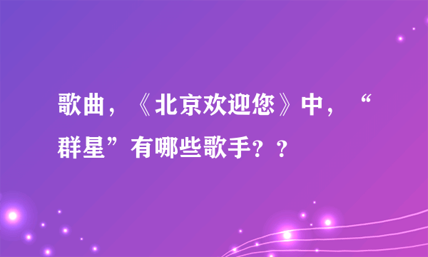 歌曲，《北京欢迎您》中，“群星”有哪些歌手？？