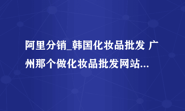 阿里分销_韩国化妆品批发 广州那个做化妆品批发网站 谁有他们thefaceshop的最低价报价单？