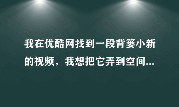 我在优酷网找到一段背篓小新的视频，我想把它弄到空间日志里去，请问我该怎么做？