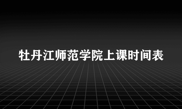 牡丹江师范学院上课时间表