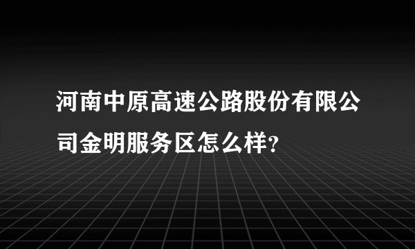 河南中原高速公路股份有限公司金明服务区怎么样？