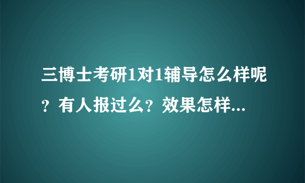 三博士考研1对1辅导怎么样呢？有人报过么？效果怎样呢？谢谢