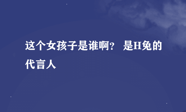 这个女孩子是谁啊？ 是H兔的代言人