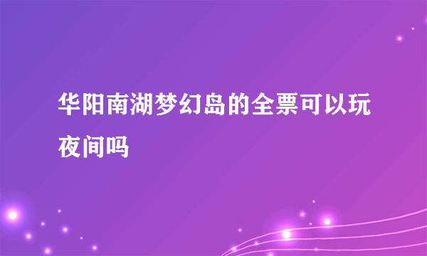 华阳南湖梦幻岛的全票可以玩夜间吗