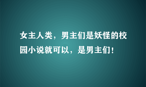 女主人类，男主们是妖怪的校园小说就可以，是男主们！