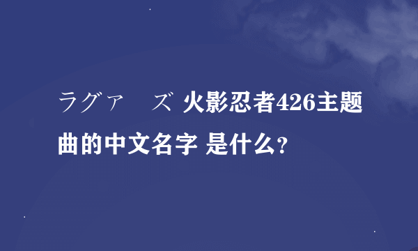 ラグァーズ 火影忍者426主题曲的中文名字 是什么？