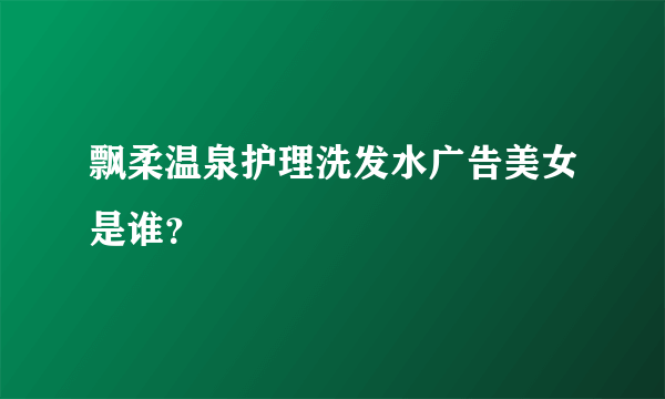 飘柔温泉护理洗发水广告美女是谁？