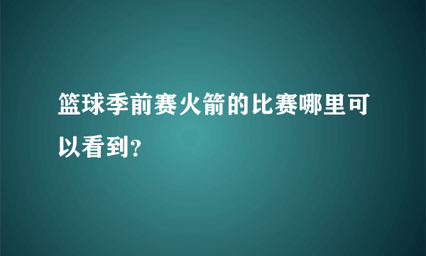 篮球季前赛火箭的比赛哪里可以看到？