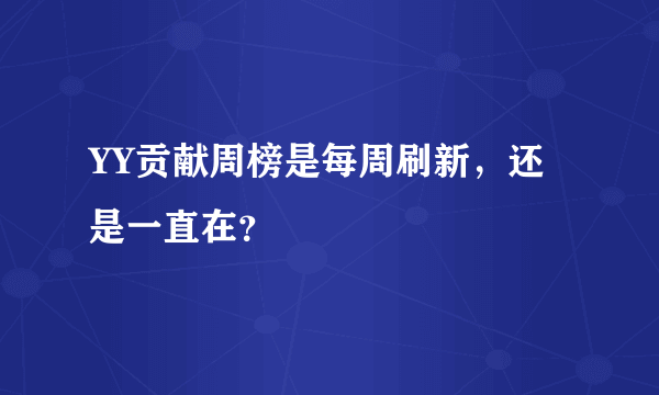 YY贡献周榜是每周刷新，还是一直在？