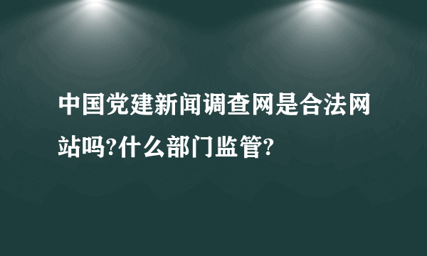 中国党建新闻调查网是合法网站吗?什么部门监管?