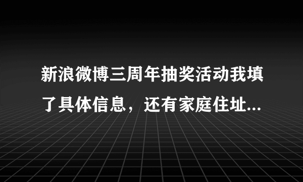 新浪微博三周年抽奖活动我填了具体信息，还有家庭住址，姓名，身份证号等等，怎么办？急！